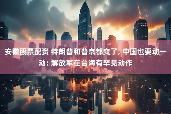安徽股票配资 特朗普和普京都变了, 中国也要动一动: 解放军在台海有罕见动作