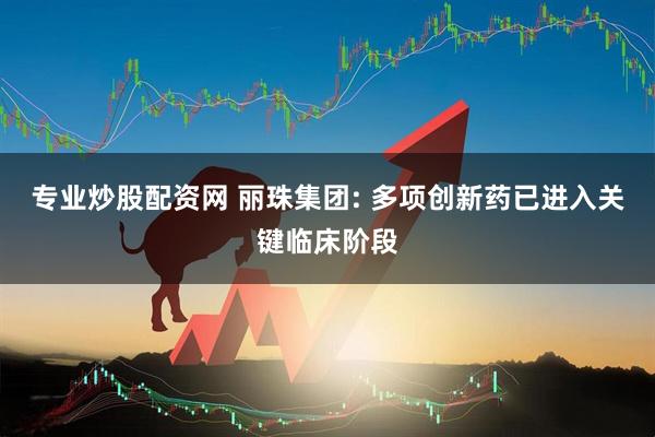 专业炒股配资网 丽珠集团: 多项创新药已进入关键临床阶段