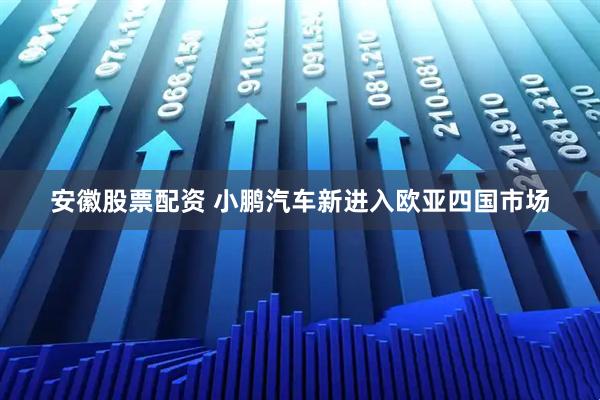 安徽股票配资 小鹏汽车新进入欧亚四国市场