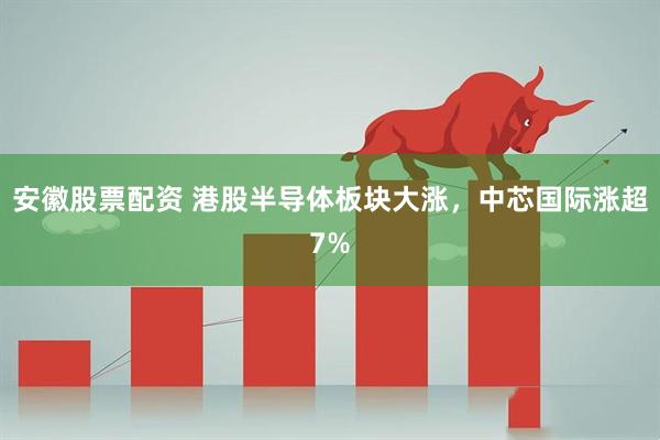 安徽股票配资 港股半导体板块大涨，中芯国际涨超7%