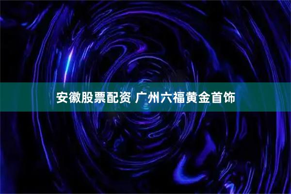 安徽股票配资 广州六福黄金首饰