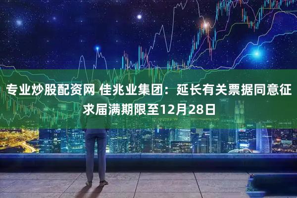 专业炒股配资网 佳兆业集团：延长有关票据同意征求届满期限至12月28日