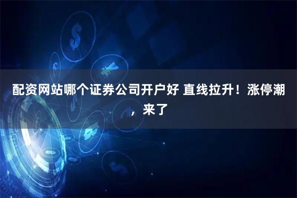 配资网站哪个证券公司开户好 直线拉升！涨停潮，来了