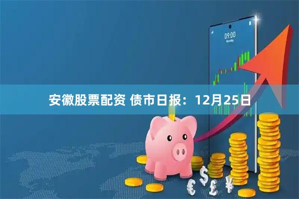安徽股票配资 债市日报：12月25日