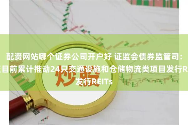 配资网站哪个证券公司开户好 证监会债券监管司：截至目前累计推动24只交通设施和仓储物流类项目发行REITs