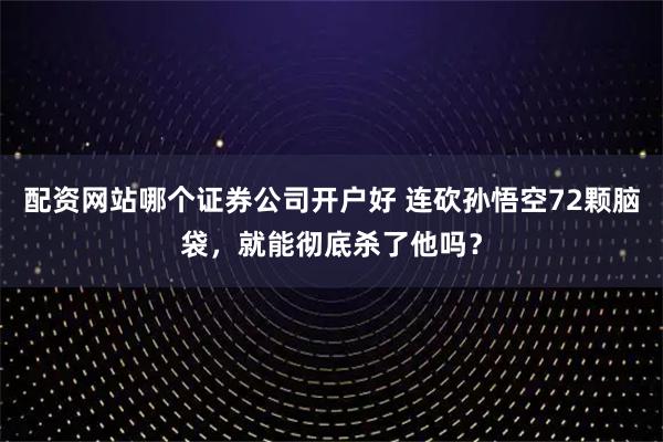 配资网站哪个证券公司开户好 连砍孙悟空72颗脑袋，就能彻底杀了他吗？