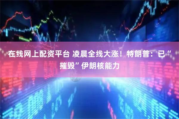 在线网上配资平台 凌晨全线大涨！特朗普：已“摧毁”伊朗核能力