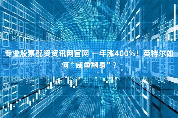 专业股票配资资讯网官网 一年涨400%！英特尔如何“咸鱼翻身”？