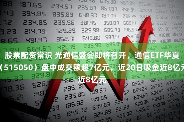 股票配资常识 光通信盛会即将召开，通信ETF华夏（515050）盘中成交额超7亿元，近20日吸金近8亿元